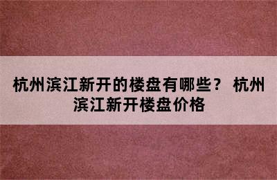 杭州滨江新开的楼盘有哪些？ 杭州滨江新开楼盘价格